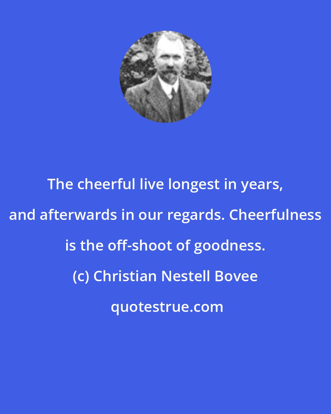 Christian Nestell Bovee: The cheerful live longest in years, and afterwards in our regards. Cheerfulness is the off-shoot of goodness.