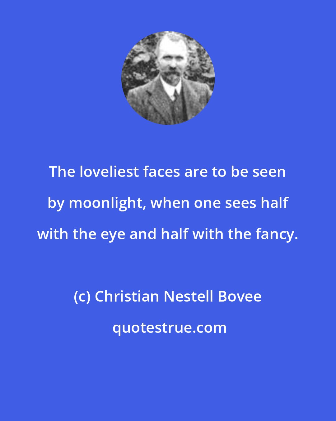 Christian Nestell Bovee: The loveliest faces are to be seen by moonlight, when one sees half with the eye and half with the fancy.