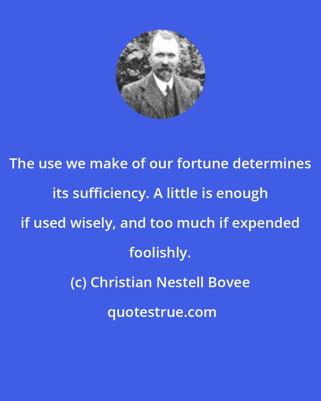 Christian Nestell Bovee: The use we make of our fortune determines its sufficiency. A little is enough if used wisely, and too much if expended foolishly.