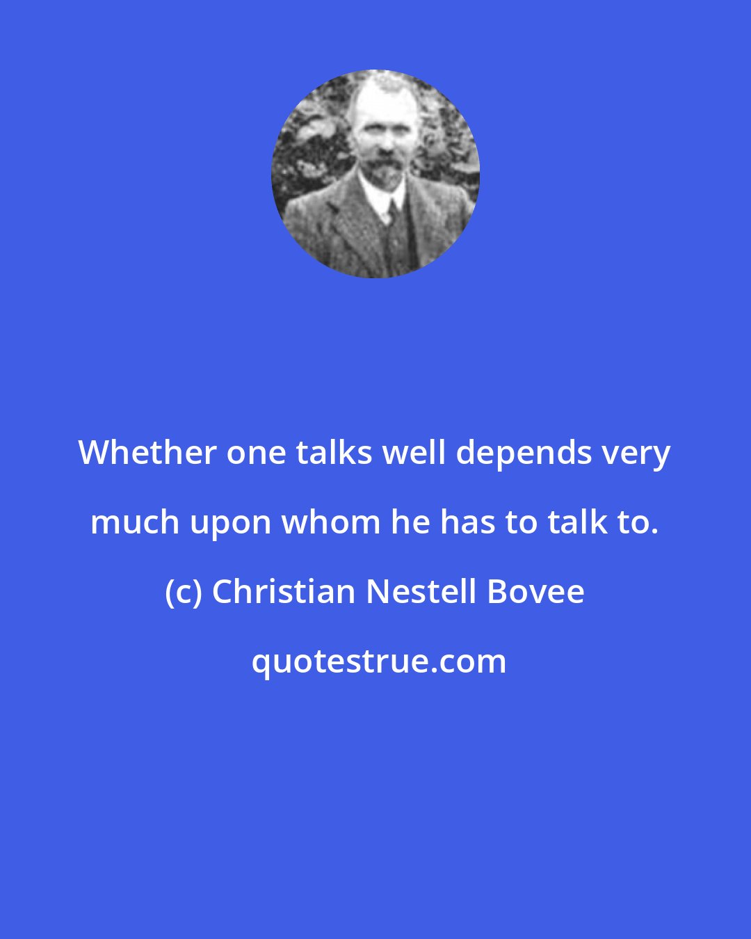 Christian Nestell Bovee: Whether one talks well depends very much upon whom he has to talk to.