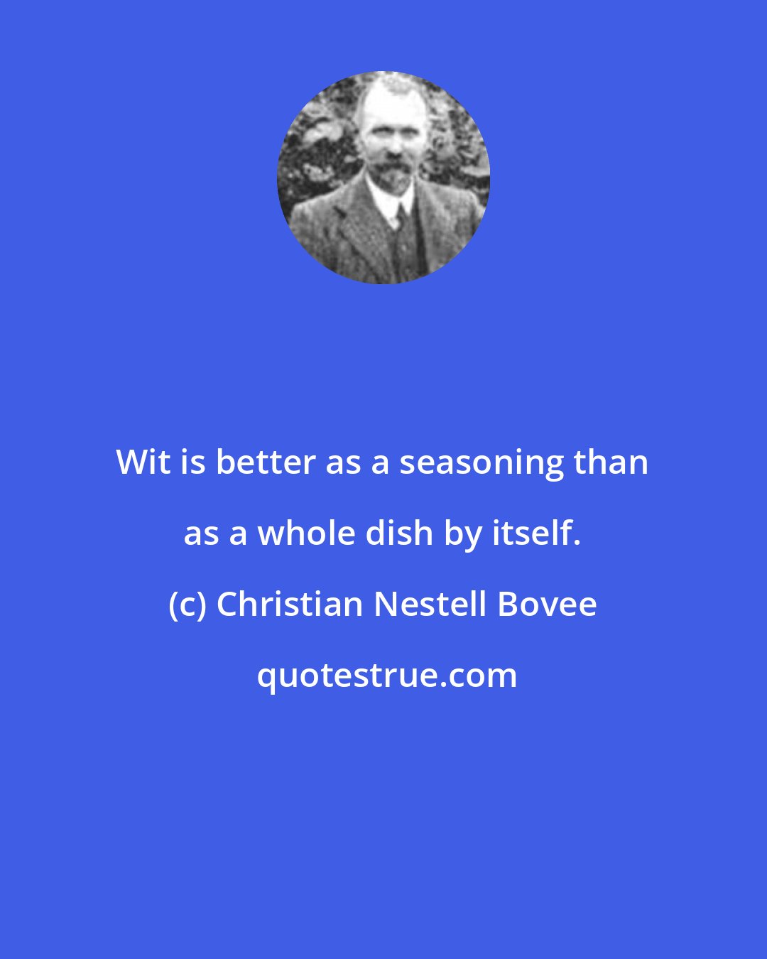 Christian Nestell Bovee: Wit is better as a seasoning than as a whole dish by itself.