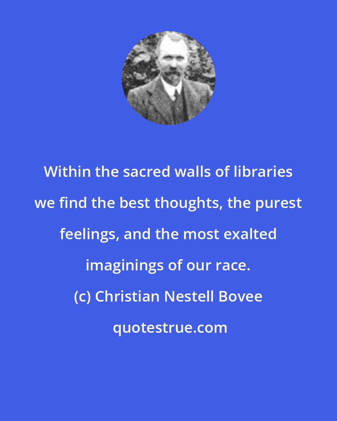 Christian Nestell Bovee: Within the sacred walls of libraries we find the best thoughts, the purest feelings, and the most exalted imaginings of our race.