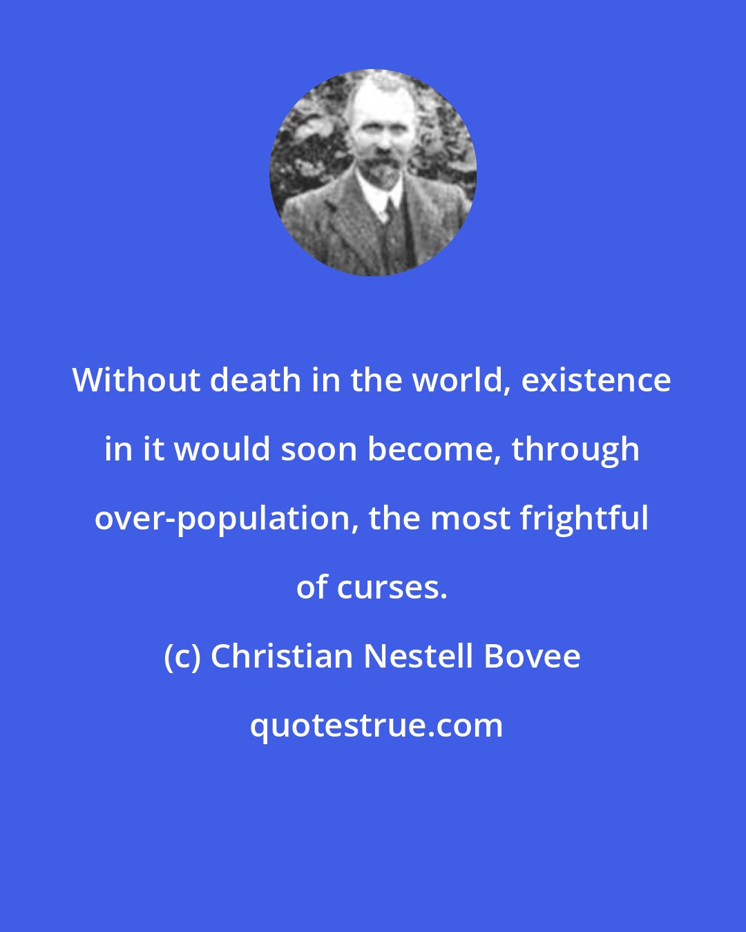 Christian Nestell Bovee: Without death in the world, existence in it would soon become, through over-population, the most frightful of curses.