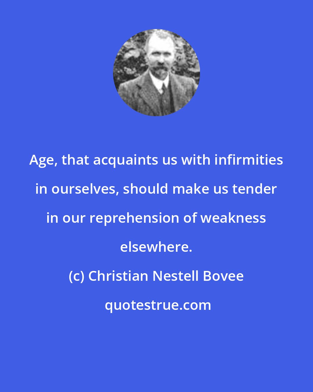 Christian Nestell Bovee: Age, that acquaints us with infirmities in ourselves, should make us tender in our reprehension of weakness elsewhere.