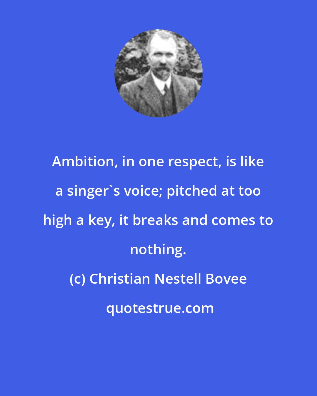 Christian Nestell Bovee: Ambition, in one respect, is like a singer's voice; pitched at too high a key, it breaks and comes to nothing.