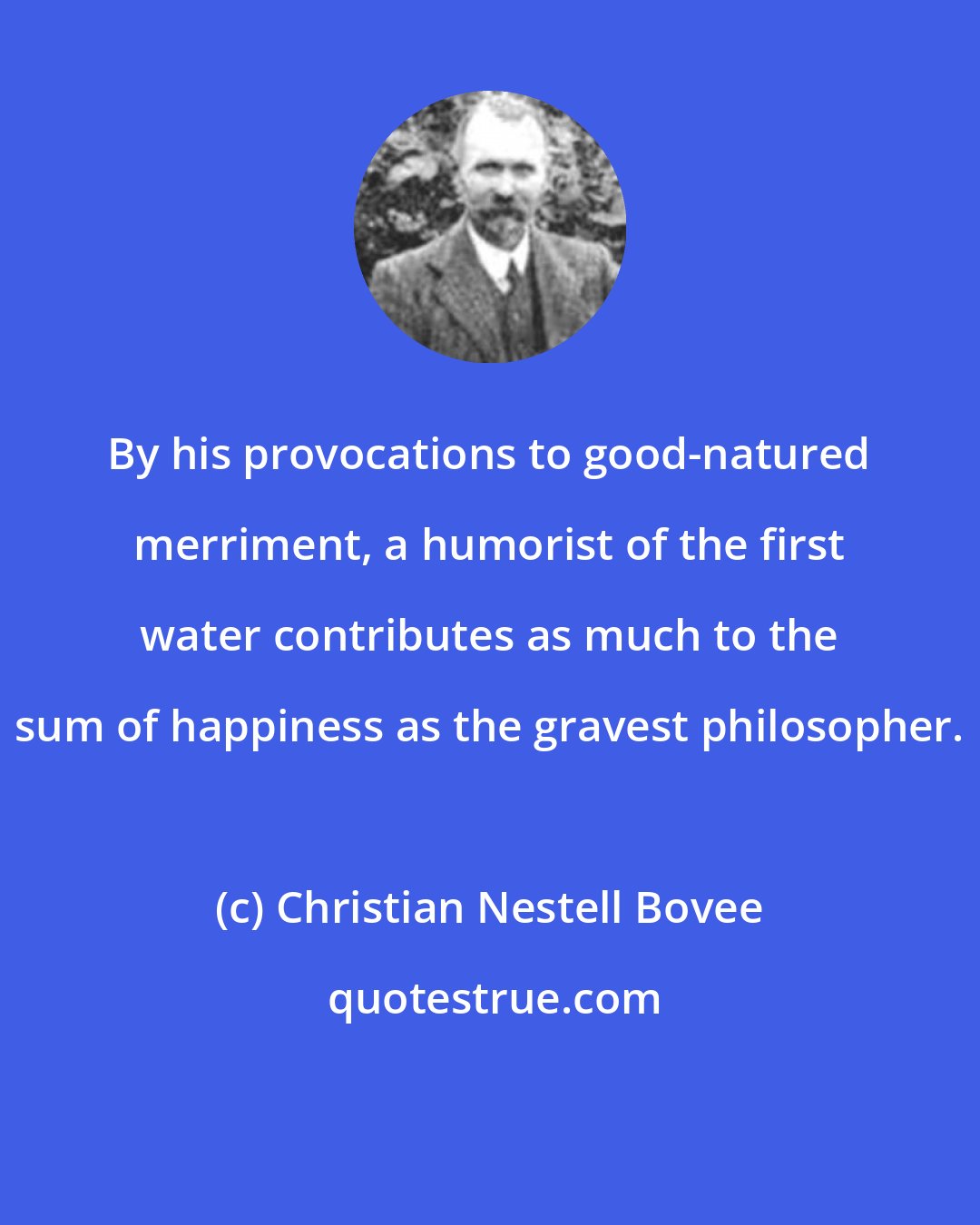 Christian Nestell Bovee: By his provocations to good-natured merriment, a humorist of the first water contributes as much to the sum of happiness as the gravest philosopher.