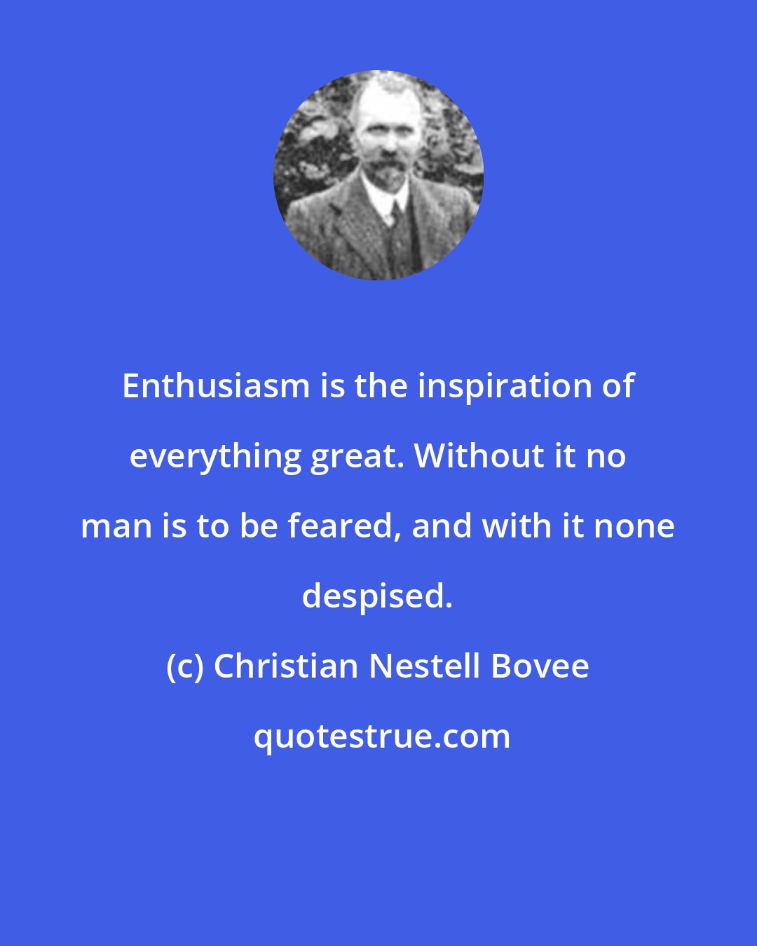 Christian Nestell Bovee: Enthusiasm is the inspiration of everything great. Without it no man is to be feared, and with it none despised.