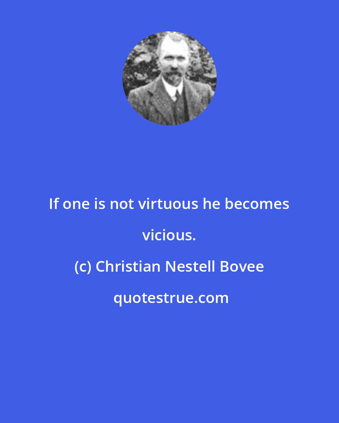 Christian Nestell Bovee: If one is not virtuous he becomes vicious.