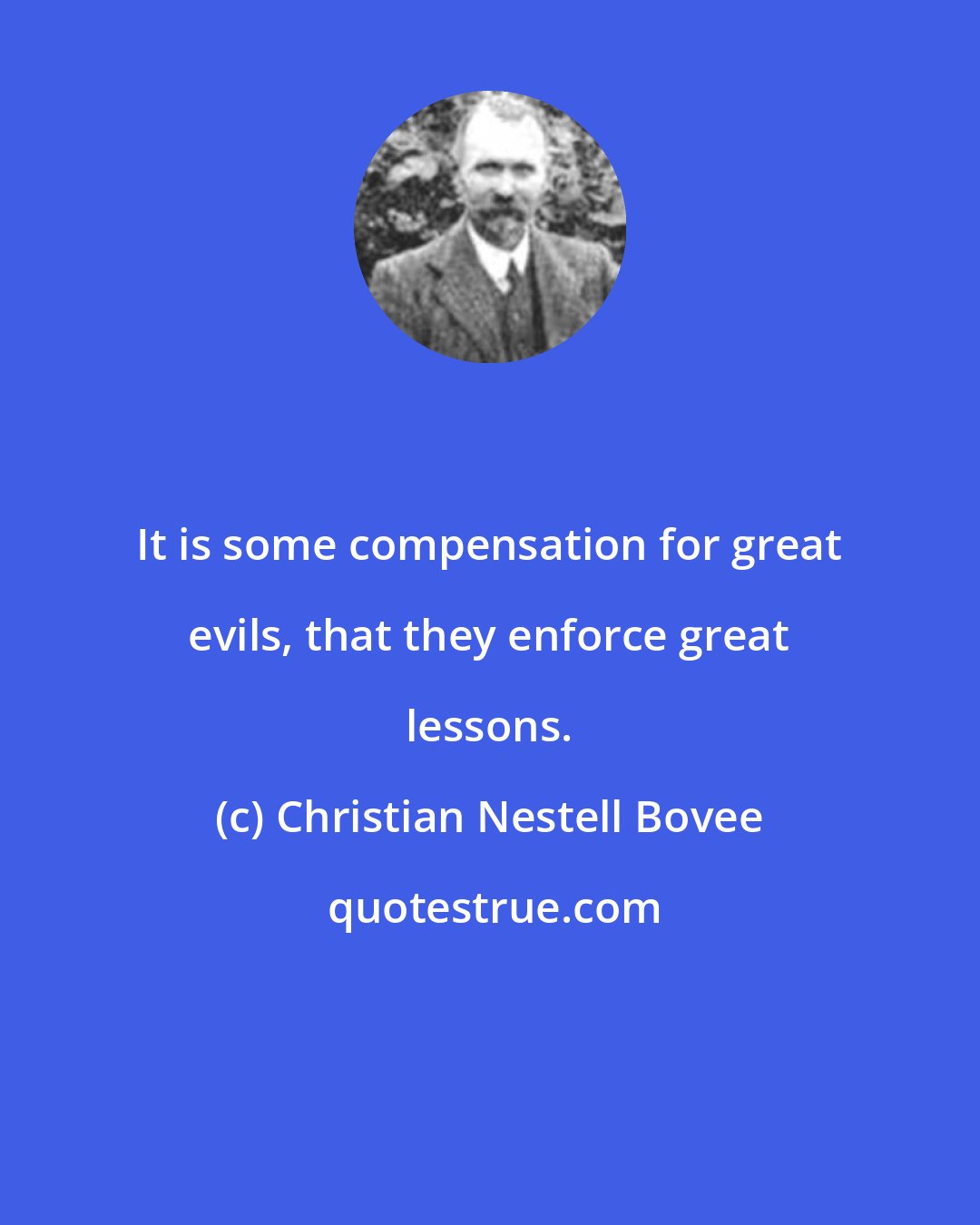 Christian Nestell Bovee: It is some compensation for great evils, that they enforce great lessons.