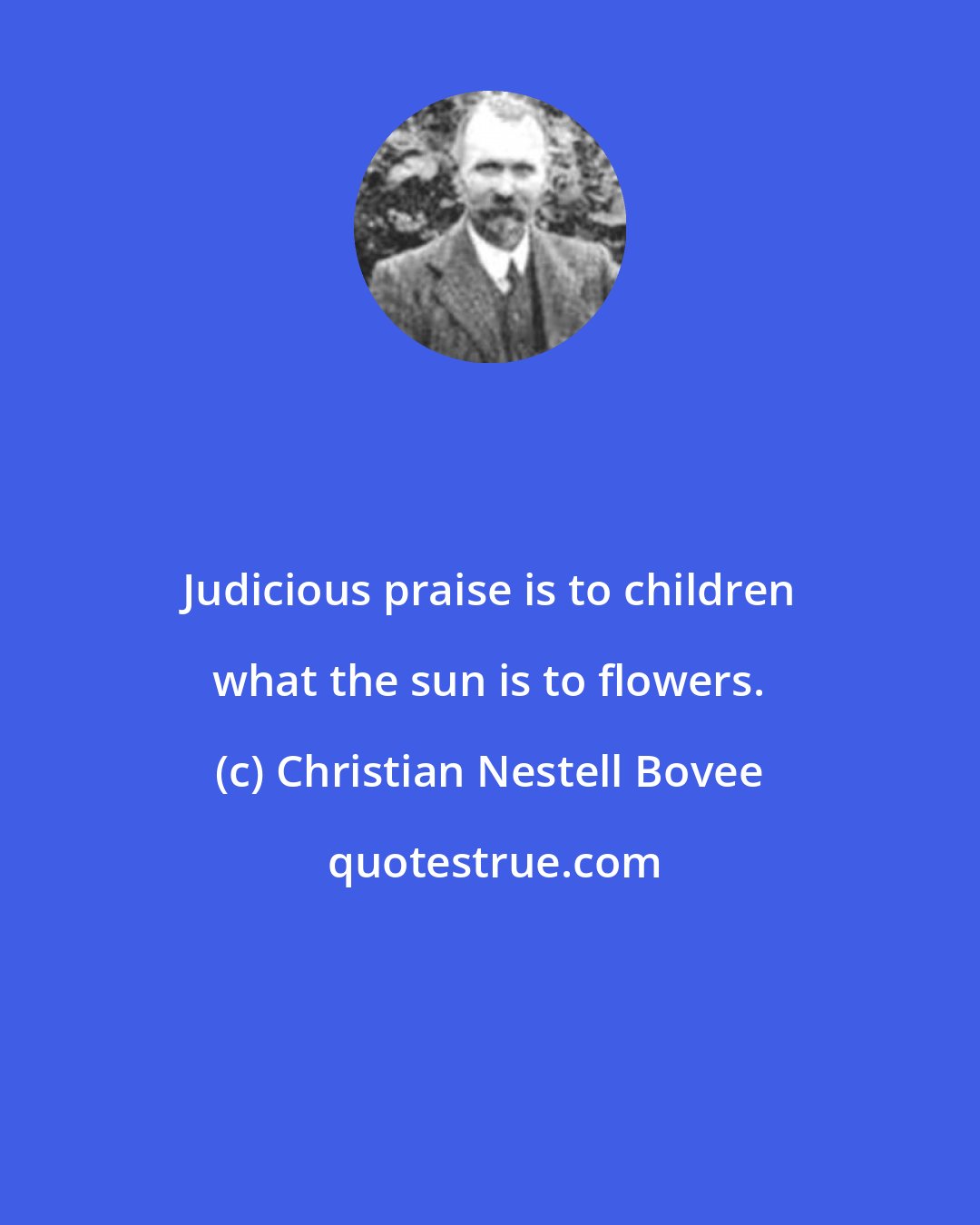 Christian Nestell Bovee: Judicious praise is to children what the sun is to flowers.