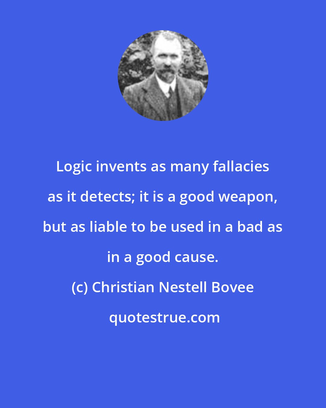 Christian Nestell Bovee: Logic invents as many fallacies as it detects; it is a good weapon, but as liable to be used in a bad as in a good cause.