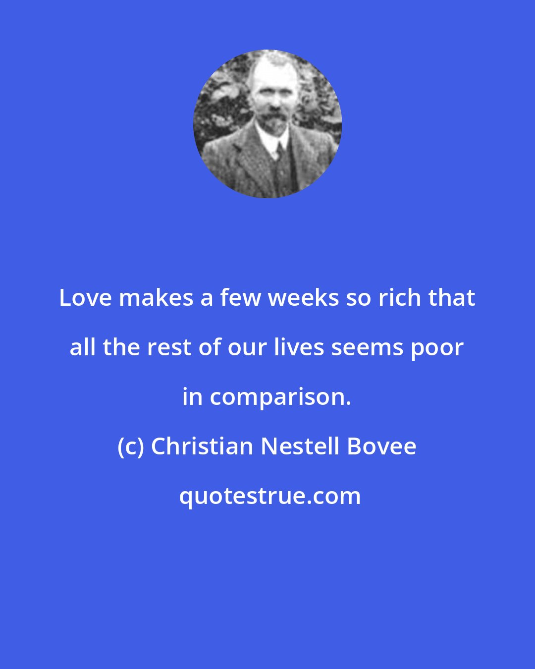 Christian Nestell Bovee: Love makes a few weeks so rich that all the rest of our lives seems poor in comparison.