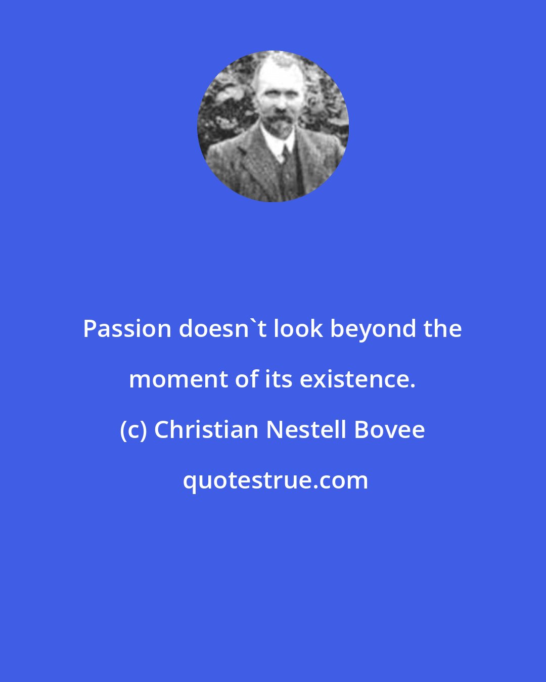 Christian Nestell Bovee: Passion doesn't look beyond the moment of its existence.