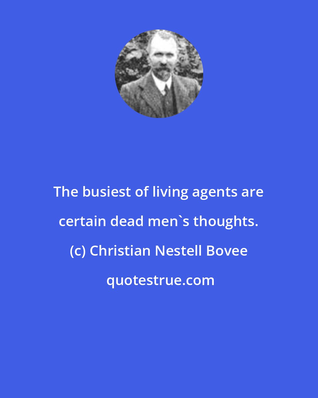 Christian Nestell Bovee: The busiest of living agents are certain dead men's thoughts.