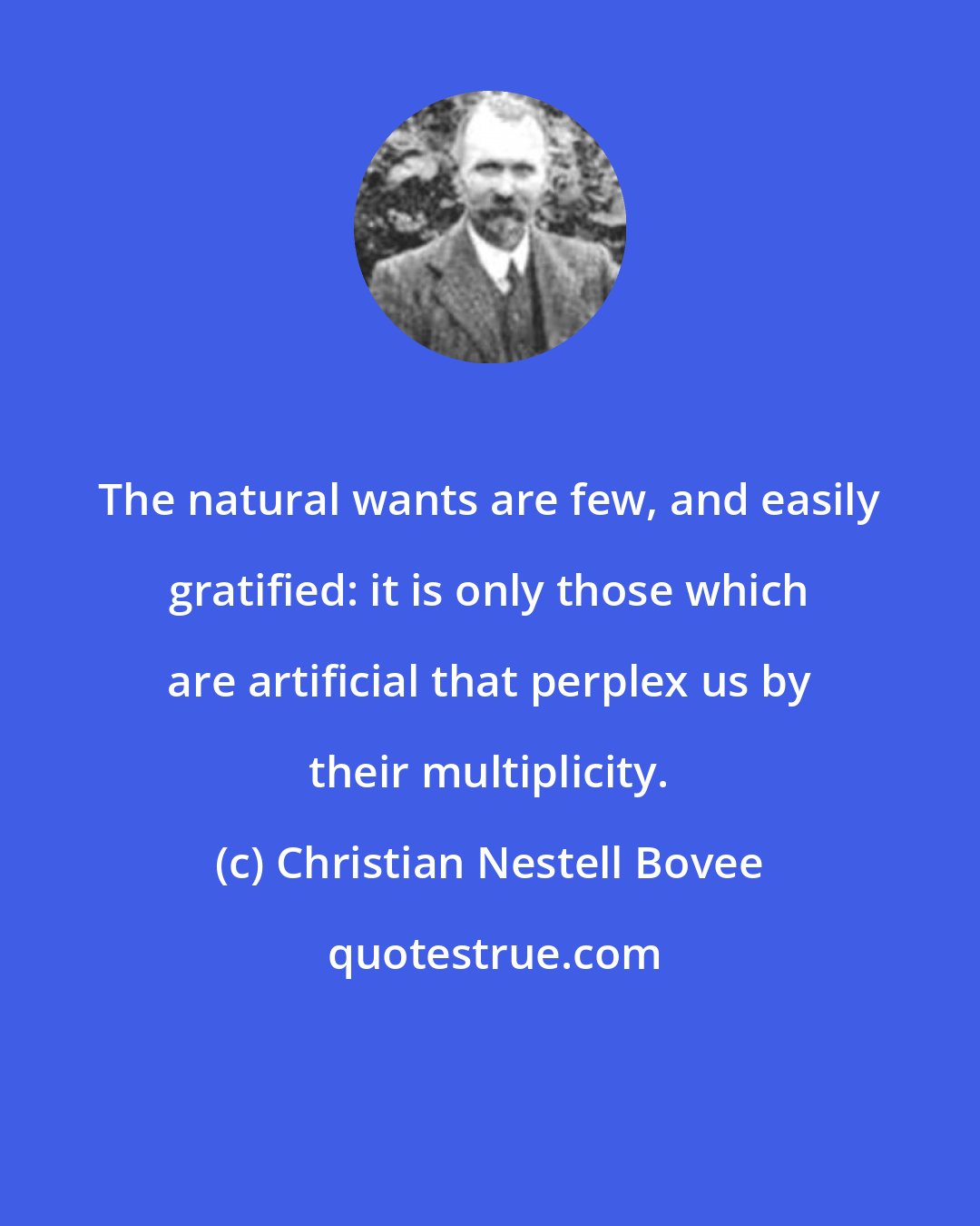 Christian Nestell Bovee: The natural wants are few, and easily gratified: it is only those which are artificial that perplex us by their multiplicity.