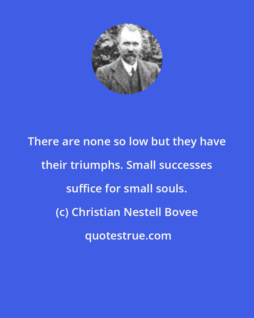 Christian Nestell Bovee: There are none so low but they have their triumphs. Small successes suffice for small souls.