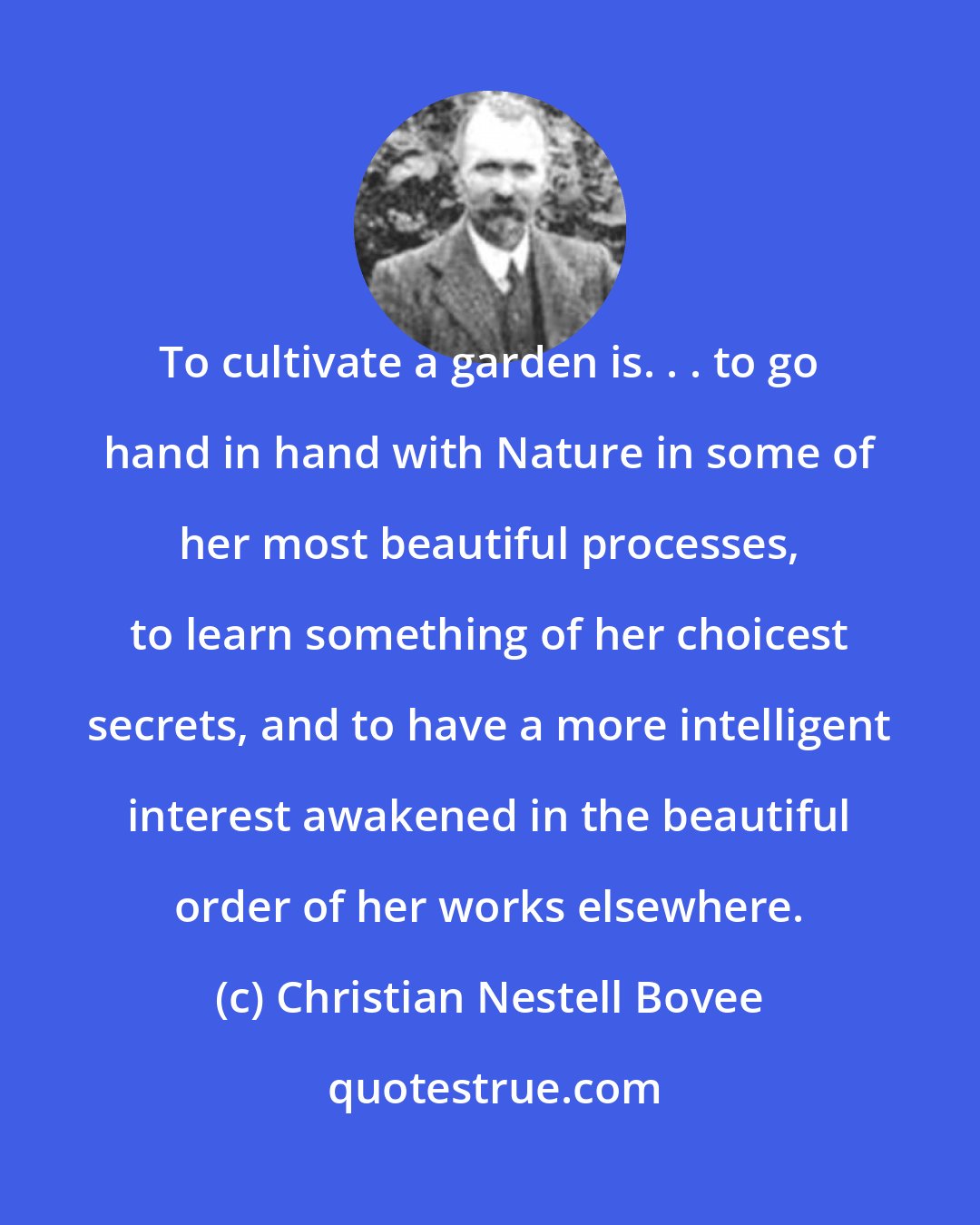 Christian Nestell Bovee: To cultivate a garden is. . . to go hand in hand with Nature in some of her most beautiful processes, to learn something of her choicest secrets, and to have a more intelligent interest awakened in the beautiful order of her works elsewhere.