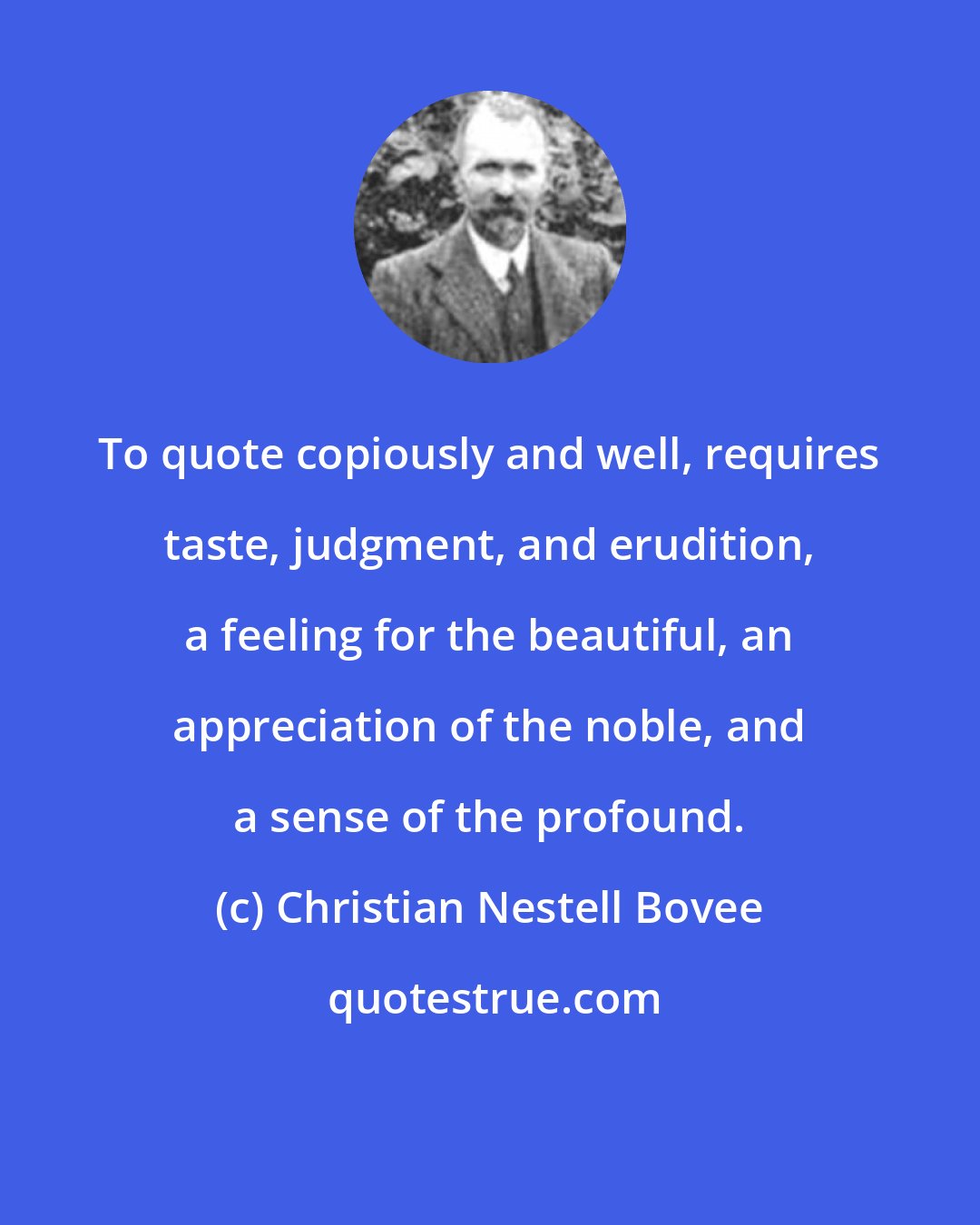 Christian Nestell Bovee: To quote copiously and well, requires taste, judgment, and erudition, a feeling for the beautiful, an appreciation of the noble, and a sense of the profound.