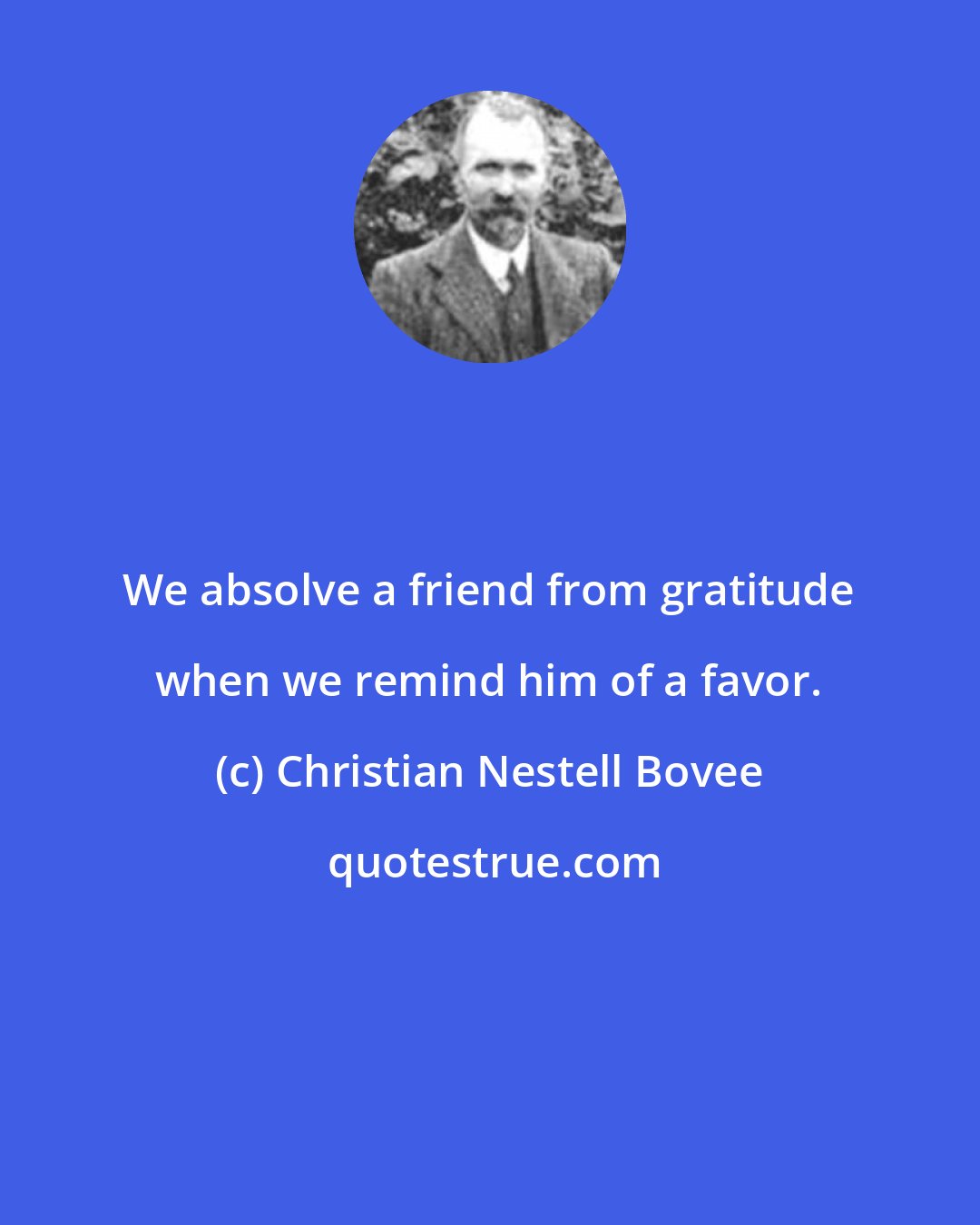 Christian Nestell Bovee: We absolve a friend from gratitude when we remind him of a favor.