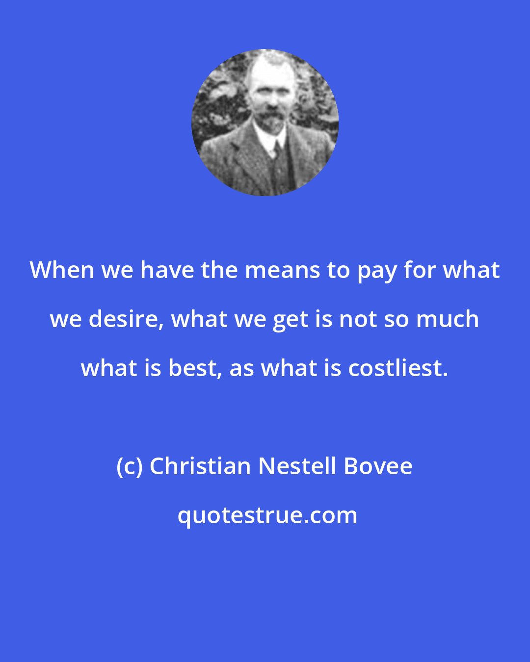 Christian Nestell Bovee: When we have the means to pay for what we desire, what we get is not so much what is best, as what is costliest.