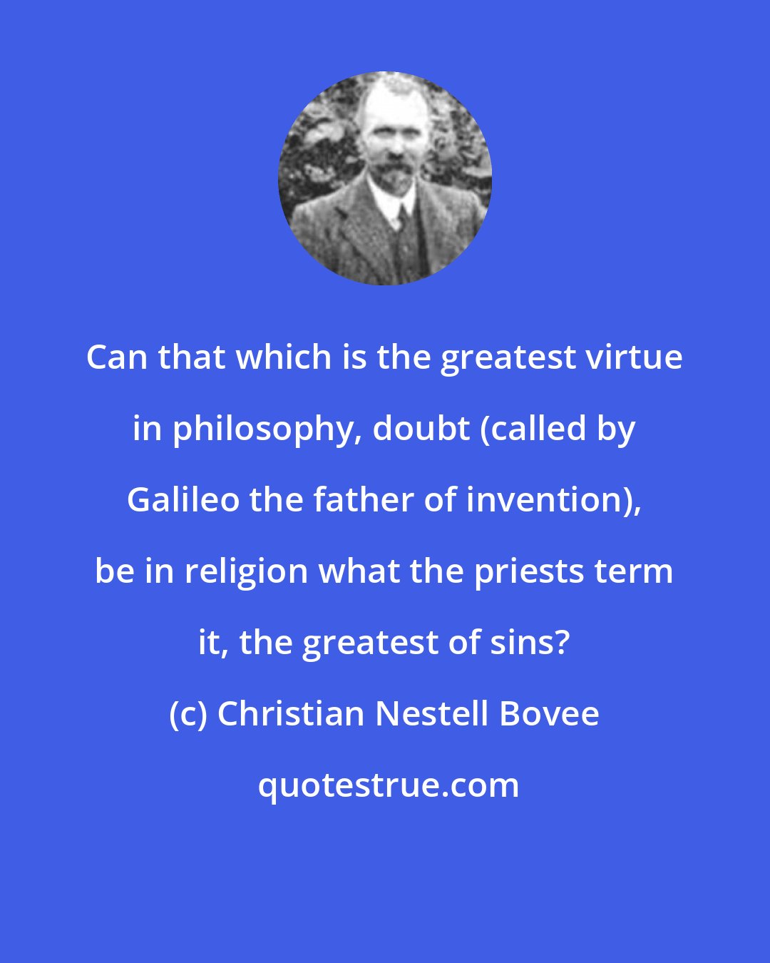 Christian Nestell Bovee: Can that which is the greatest virtue in philosophy, doubt (called by Galileo the father of invention), be in religion what the priests term it, the greatest of sins?