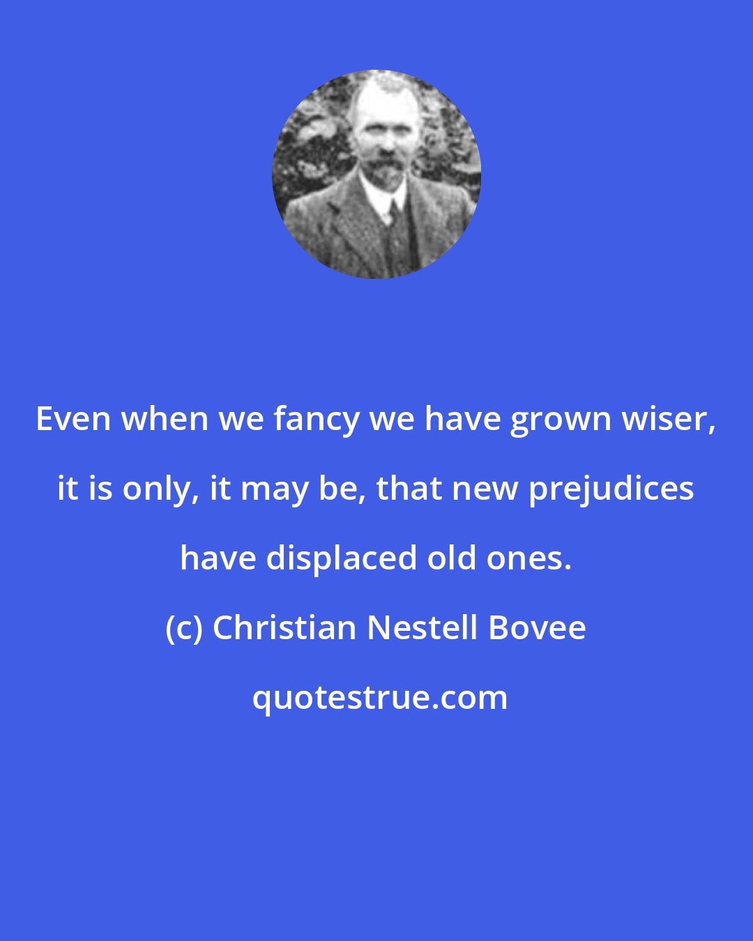 Christian Nestell Bovee: Even when we fancy we have grown wiser, it is only, it may be, that new prejudices have displaced old ones.