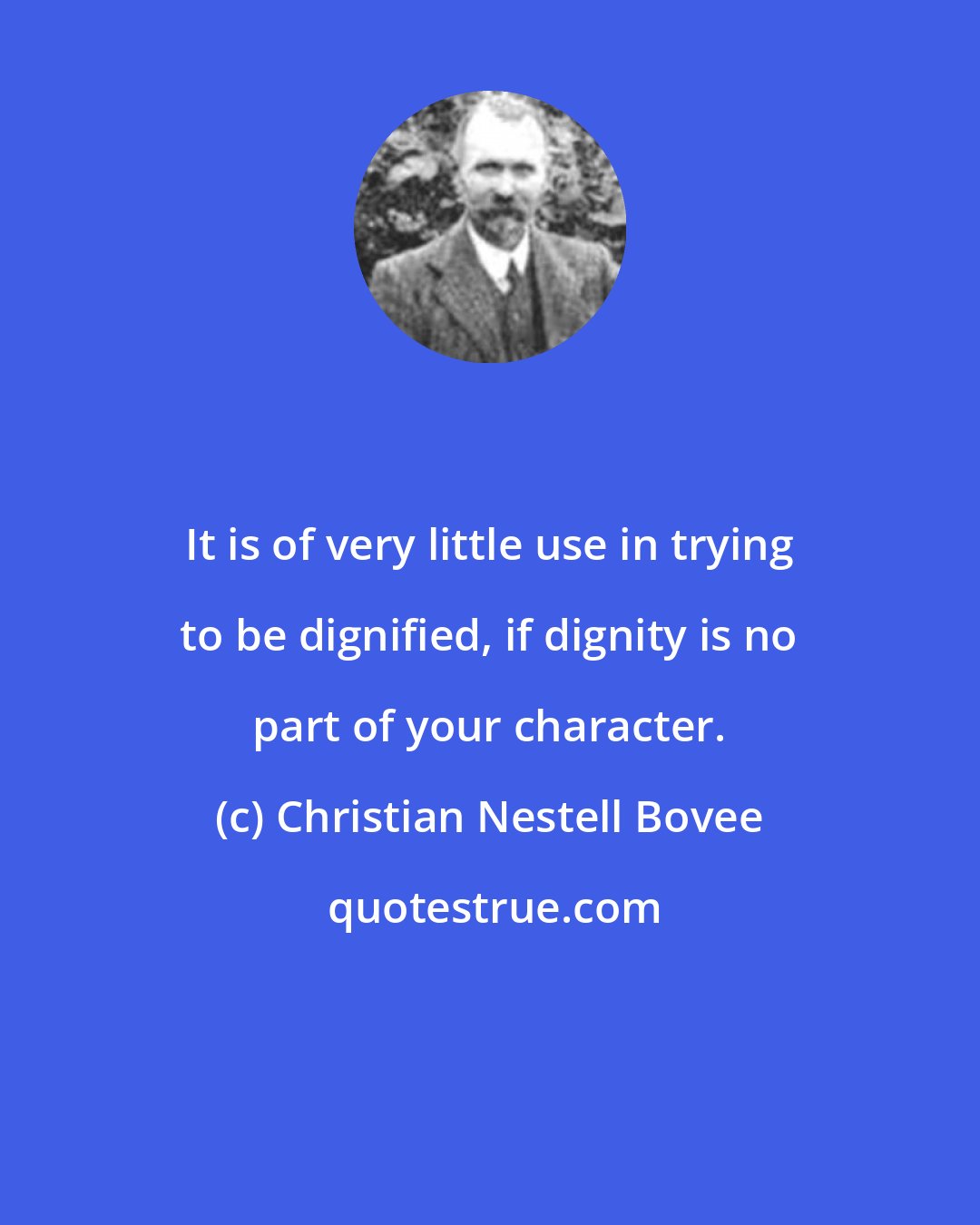 Christian Nestell Bovee: It is of very little use in trying to be dignified, if dignity is no part of your character.