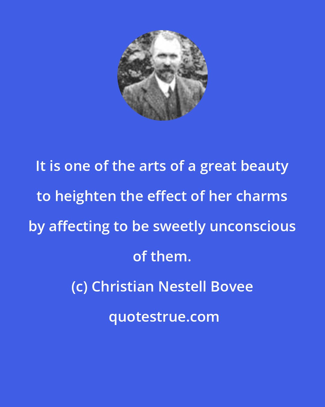 Christian Nestell Bovee: It is one of the arts of a great beauty to heighten the effect of her charms by affecting to be sweetly unconscious of them.