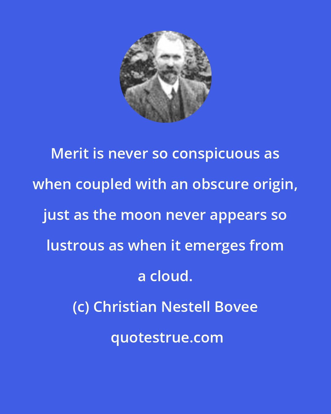 Christian Nestell Bovee: Merit is never so conspicuous as when coupled with an obscure origin, just as the moon never appears so lustrous as when it emerges from a cloud.