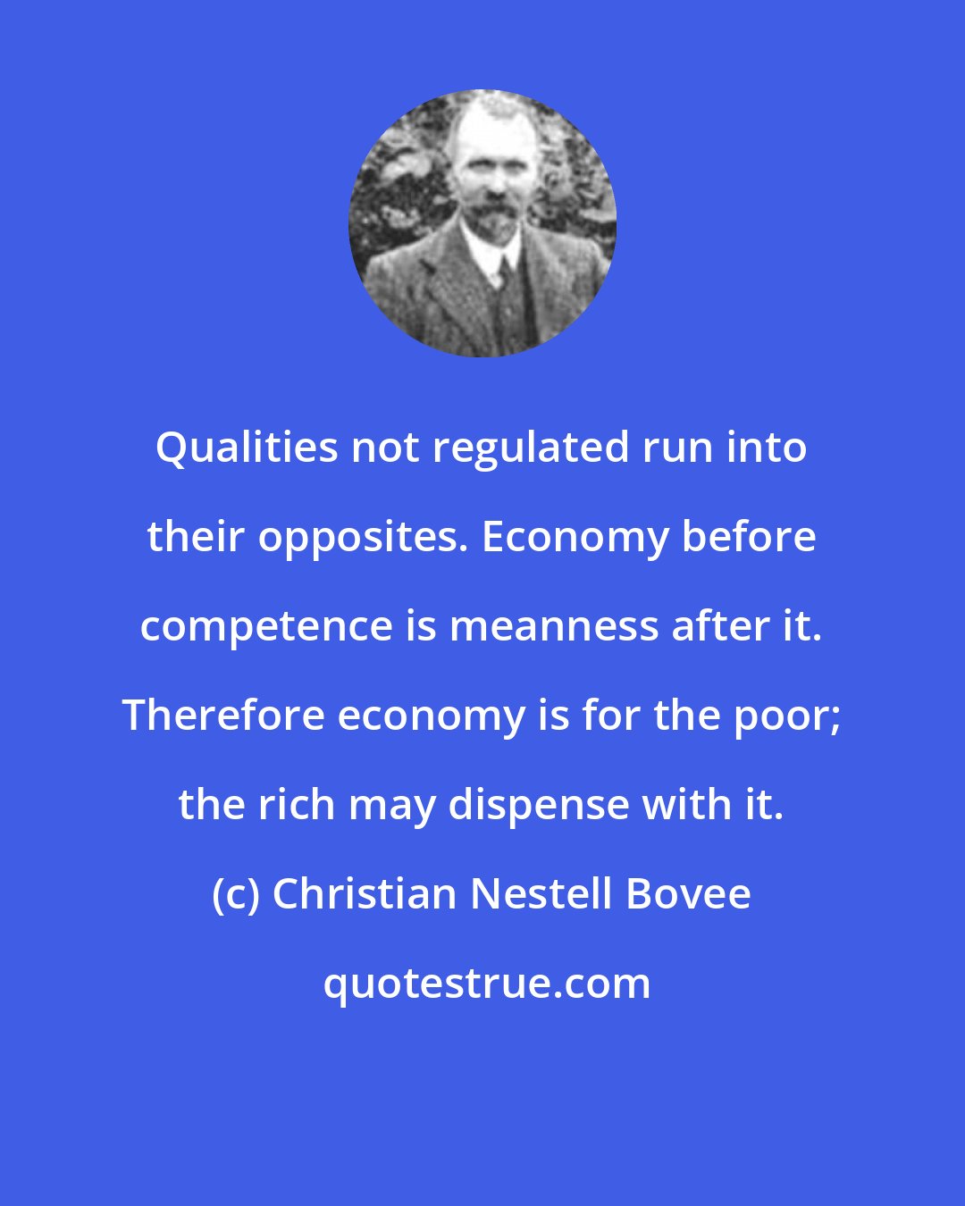 Christian Nestell Bovee: Qualities not regulated run into their opposites. Economy before competence is meanness after it. Therefore economy is for the poor; the rich may dispense with it.