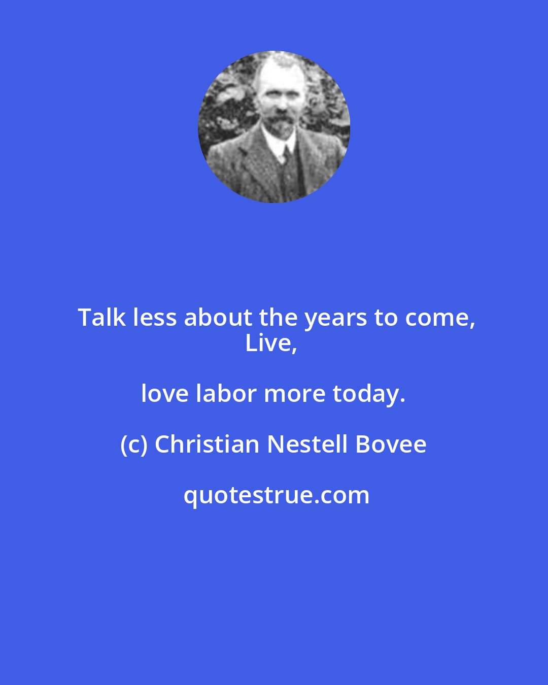 Christian Nestell Bovee: Talk less about the years to come,
Live, love labor more today.