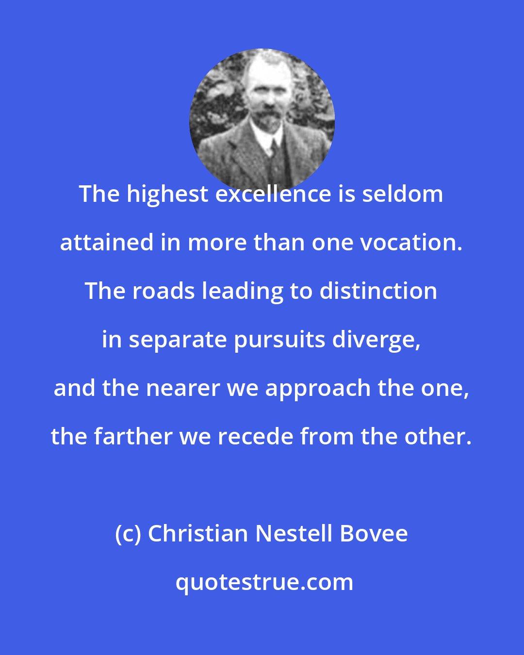 Christian Nestell Bovee: The highest excellence is seldom attained in more than one vocation. The roads leading to distinction in separate pursuits diverge, and the nearer we approach the one, the farther we recede from the other.