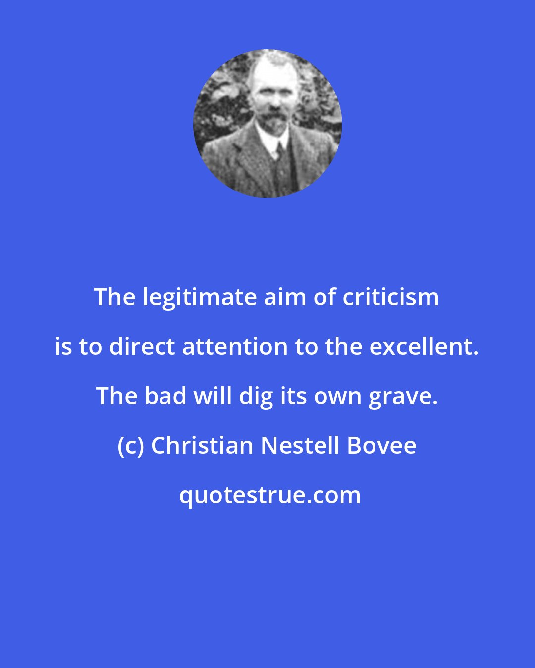 Christian Nestell Bovee: The legitimate aim of criticism is to direct attention to the excellent. The bad will dig its own grave.