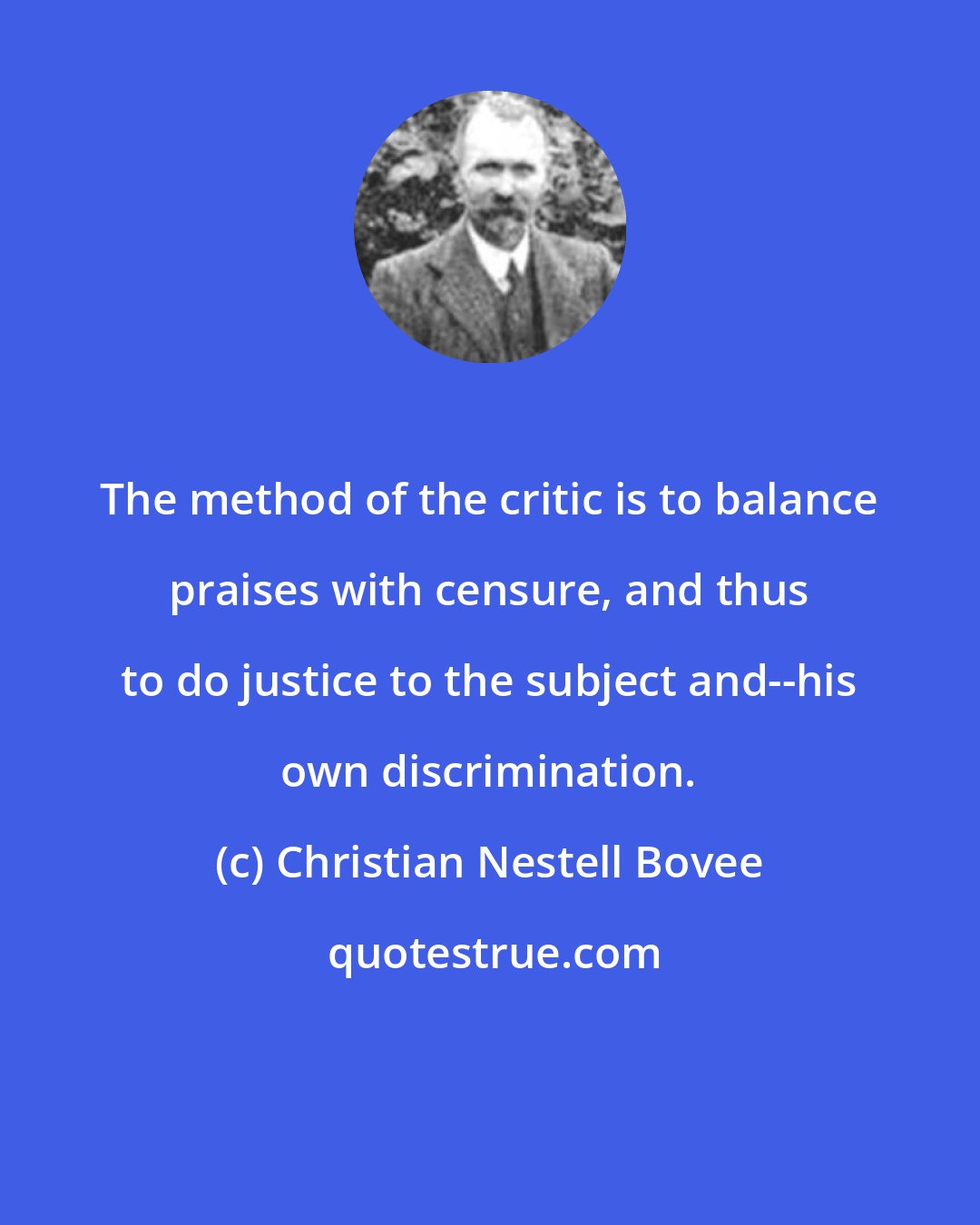 Christian Nestell Bovee: The method of the critic is to balance praises with censure, and thus to do justice to the subject and--his own discrimination.