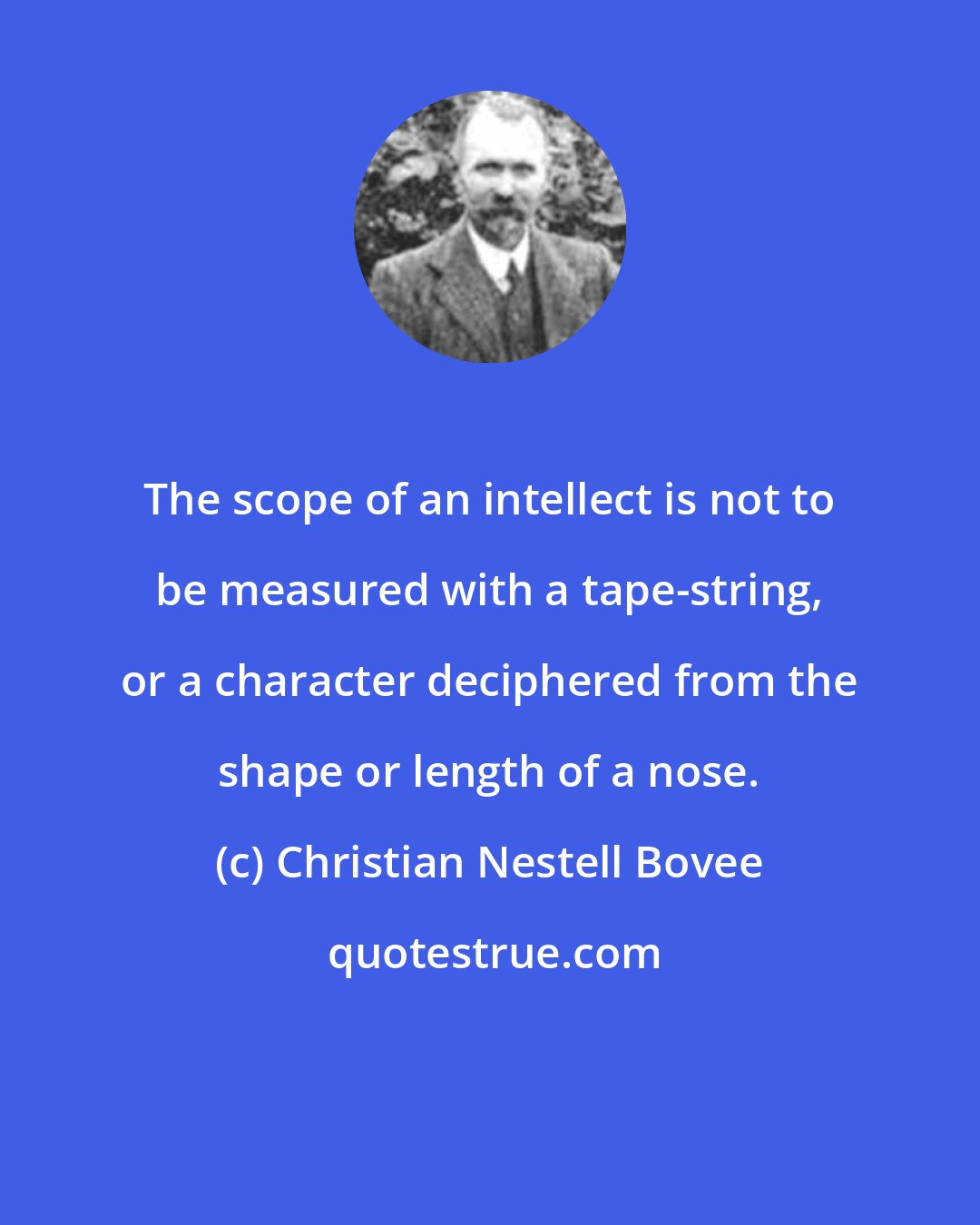 Christian Nestell Bovee: The scope of an intellect is not to be measured with a tape-string, or a character deciphered from the shape or length of a nose.