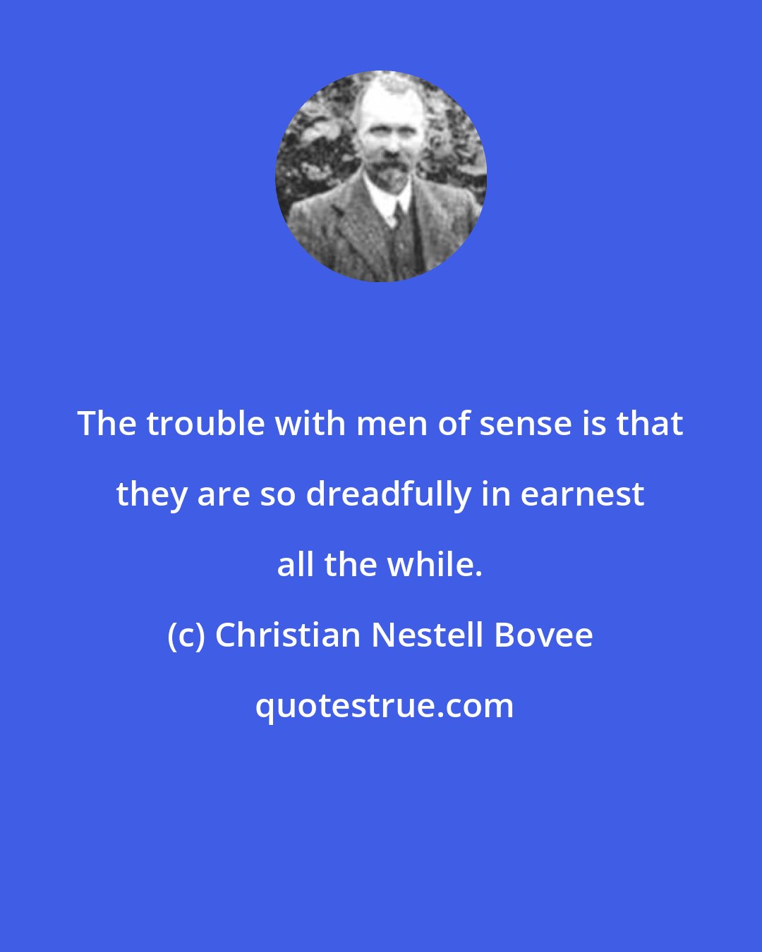 Christian Nestell Bovee: The trouble with men of sense is that they are so dreadfully in earnest all the while.