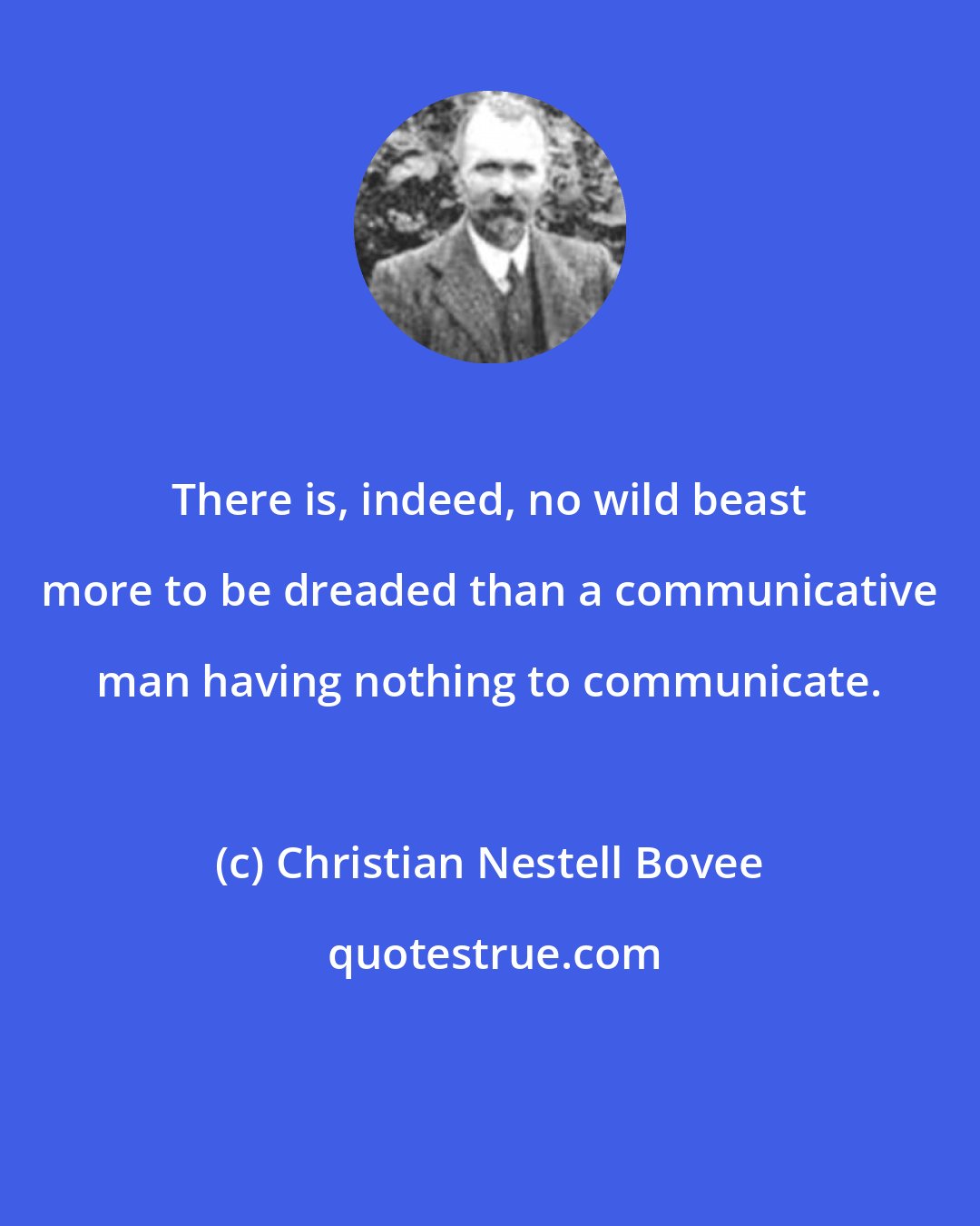 Christian Nestell Bovee: There is, indeed, no wild beast more to be dreaded than a communicative man having nothing to communicate.