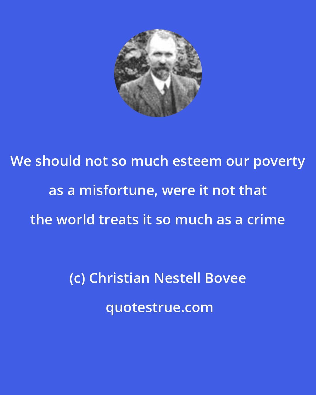 Christian Nestell Bovee: We should not so much esteem our poverty as a misfortune, were it not that the world treats it so much as a crime