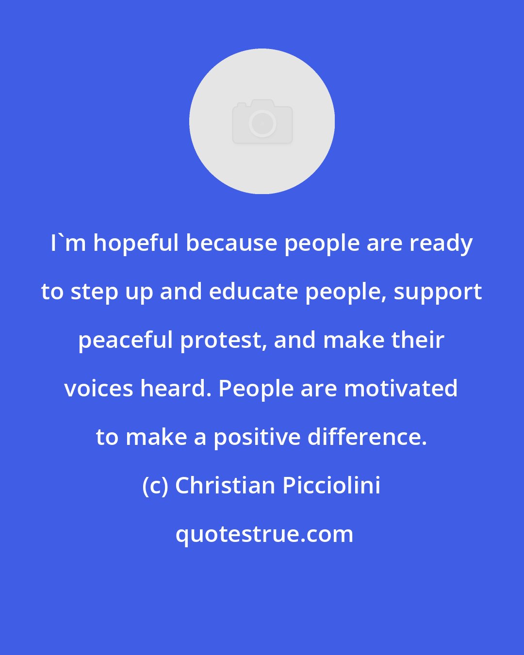 Christian Picciolini: I'm hopeful because people are ready to step up and educate people, support peaceful protest, and make their voices heard. People are motivated to make a positive difference.