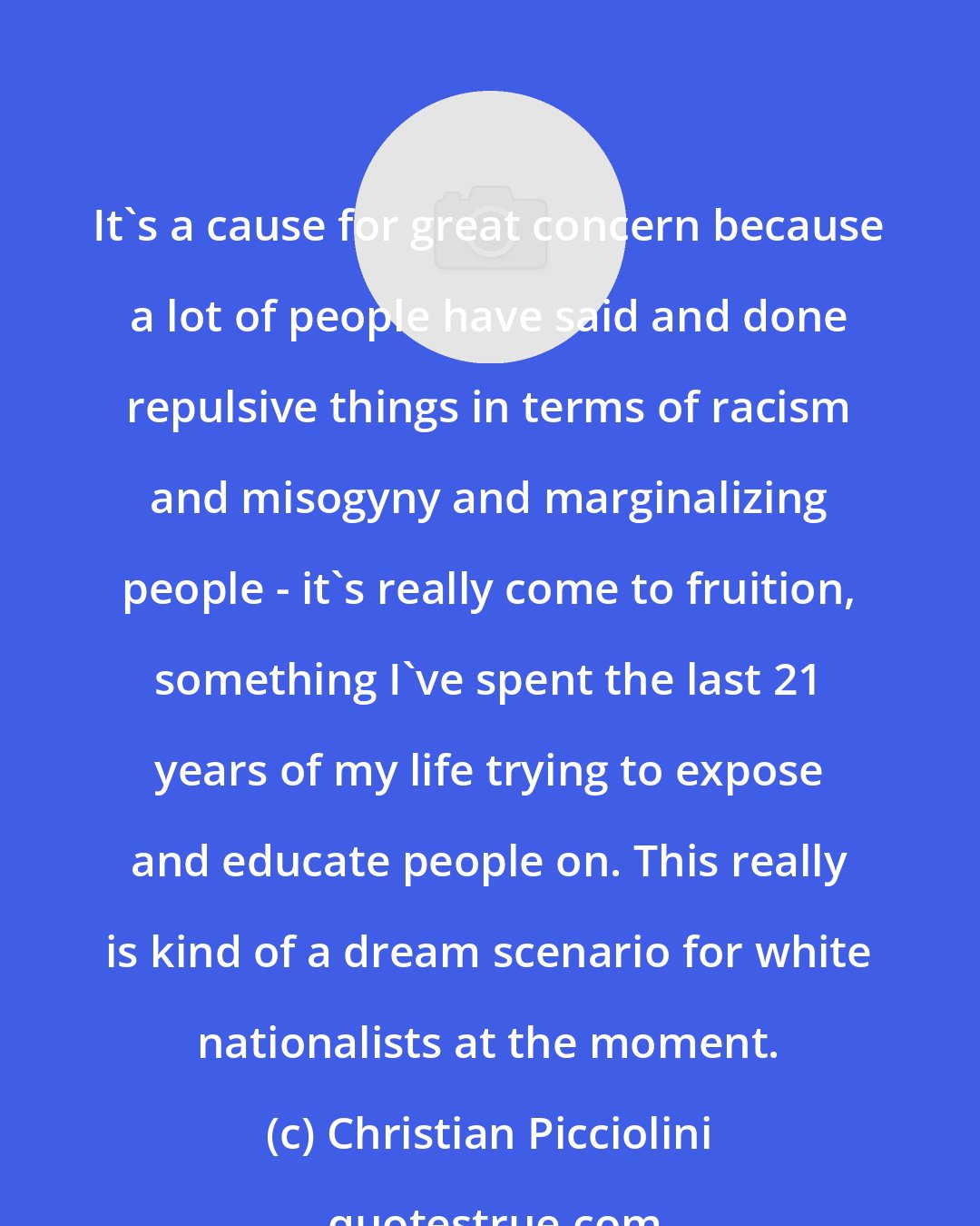 Christian Picciolini: It's a cause for great concern because a lot of people have said and done repulsive things in terms of racism and misogyny and marginalizing people - it's really come to fruition, something I've spent the last 21 years of my life trying to expose and educate people on. This really is kind of a dream scenario for white nationalists at the moment.