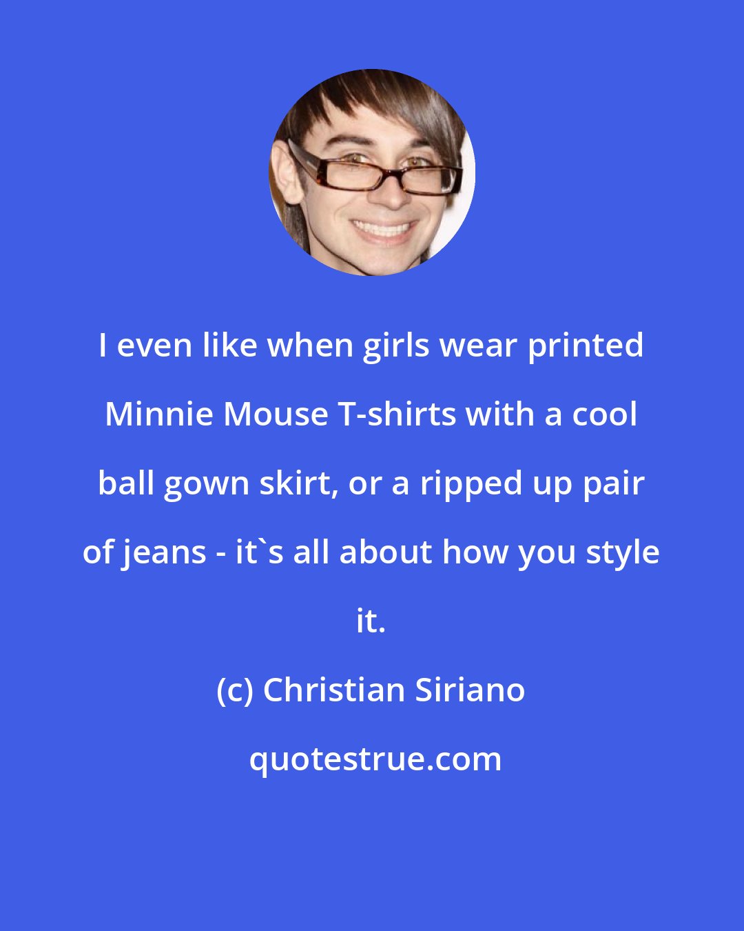 Christian Siriano: I even like when girls wear printed Minnie Mouse T-shirts with a cool ball gown skirt, or a ripped up pair of jeans - it's all about how you style it.