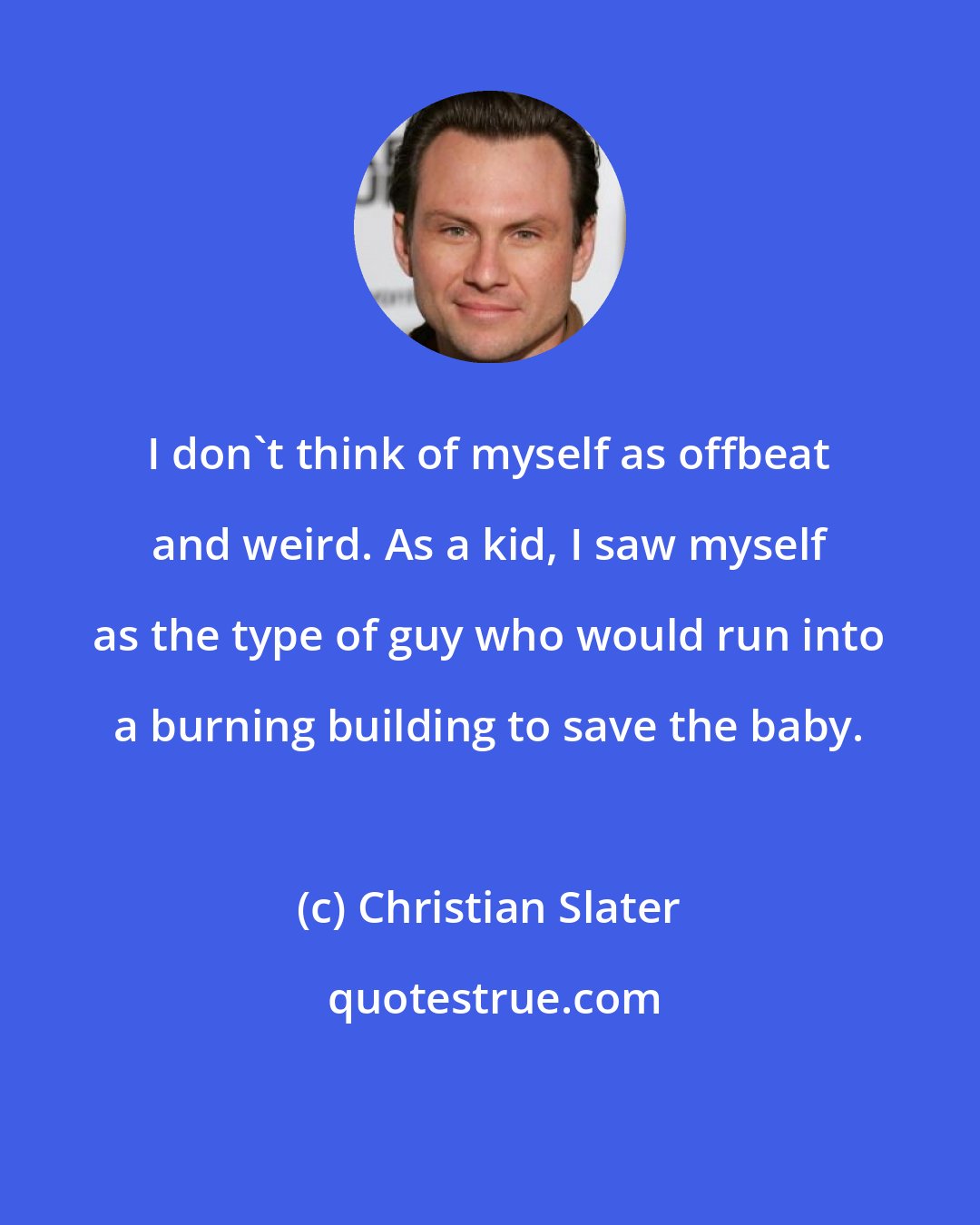 Christian Slater: I don't think of myself as offbeat and weird. As a kid, I saw myself as the type of guy who would run into a burning building to save the baby.