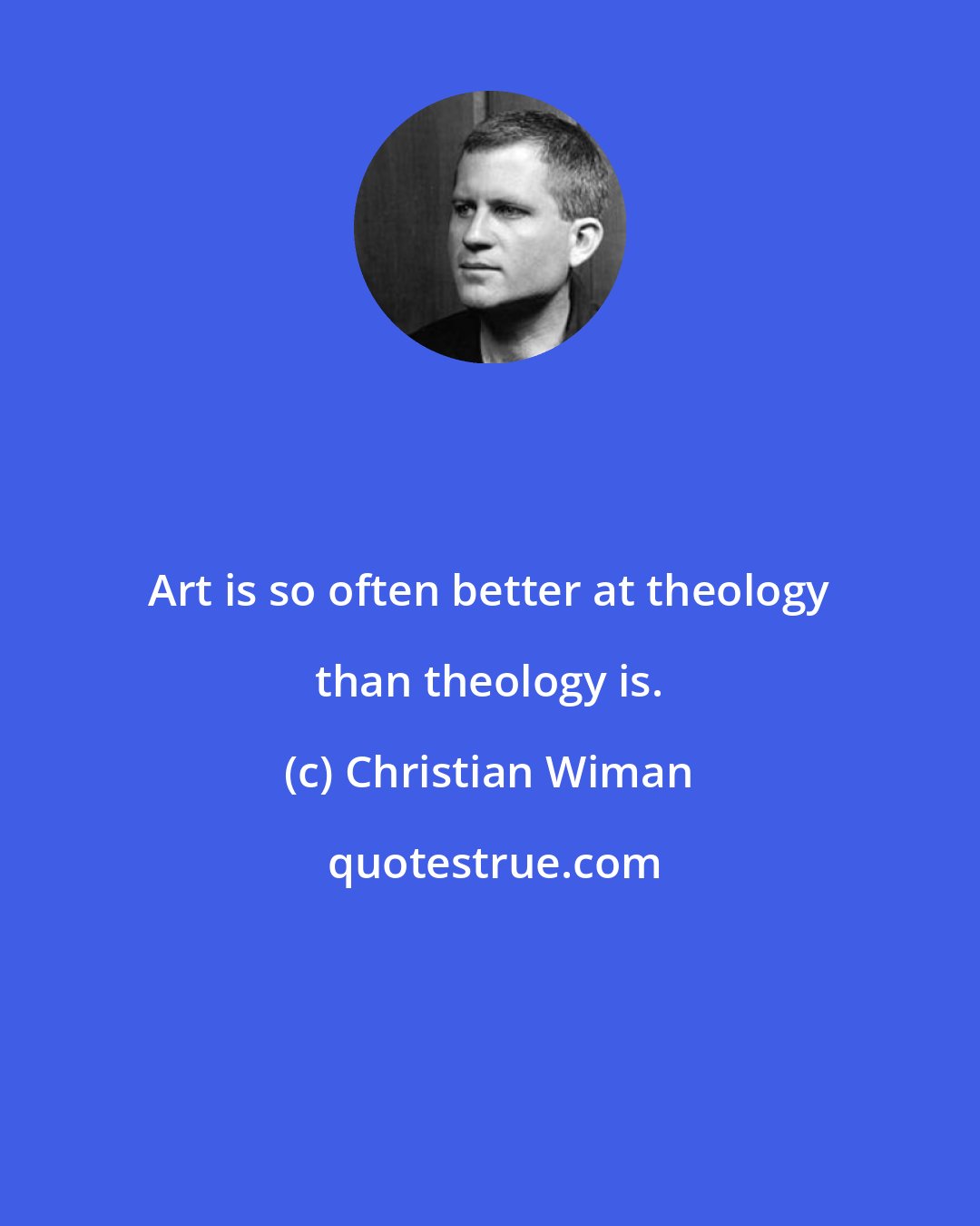 Christian Wiman: Art is so often better at theology than theology is.