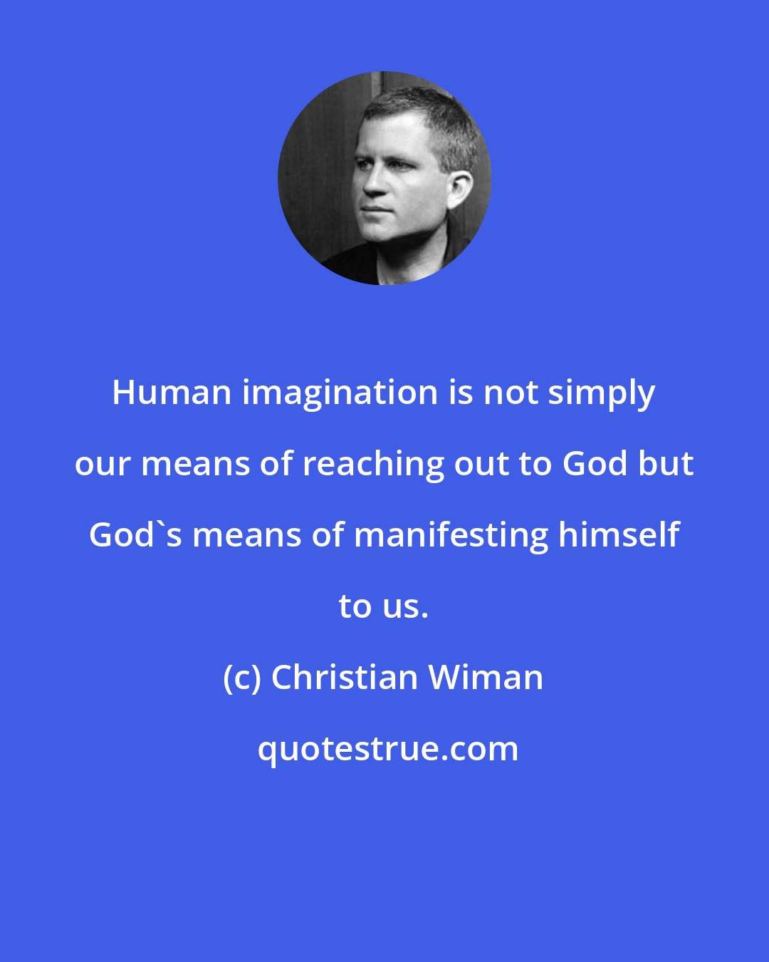 Christian Wiman: Human imagination is not simply our means of reaching out to God but God's means of manifesting himself to us.