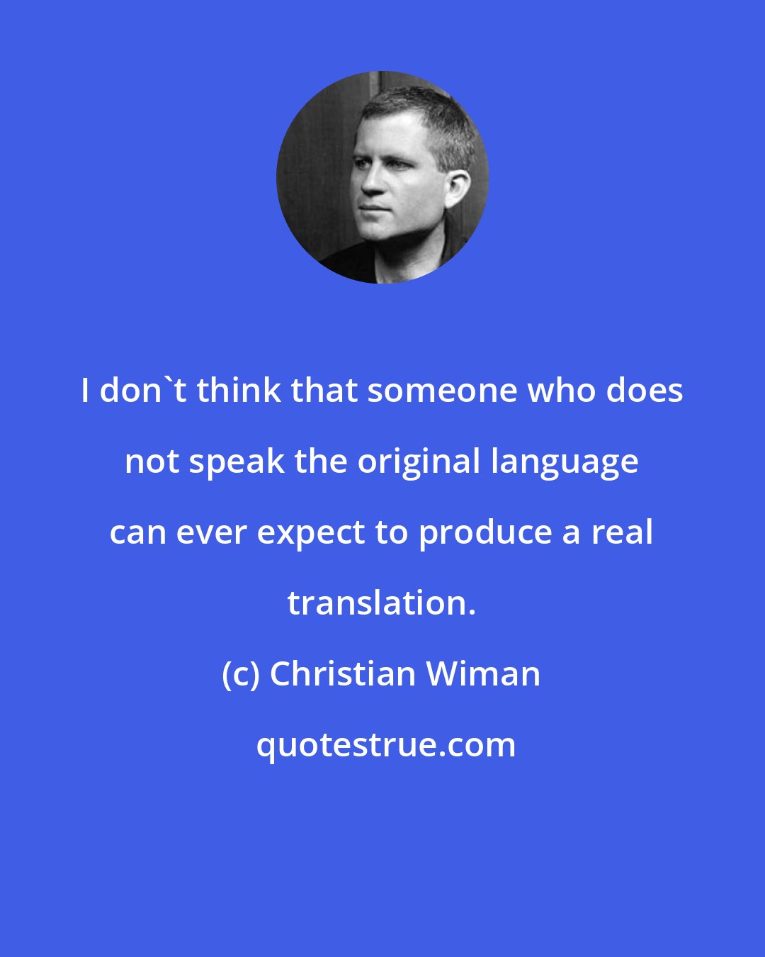 Christian Wiman: I don't think that someone who does not speak the original language can ever expect to produce a real translation.