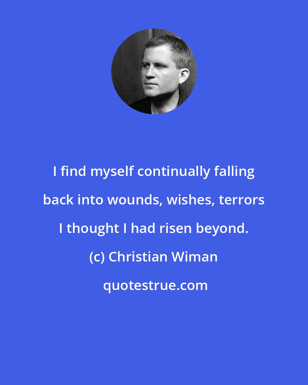 Christian Wiman: I find myself continually falling back into wounds, wishes, terrors I thought I had risen beyond.