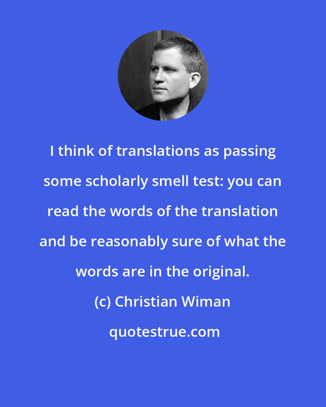 Christian Wiman: I think of translations as passing some scholarly smell test: you can read the words of the translation and be reasonably sure of what the words are in the original.