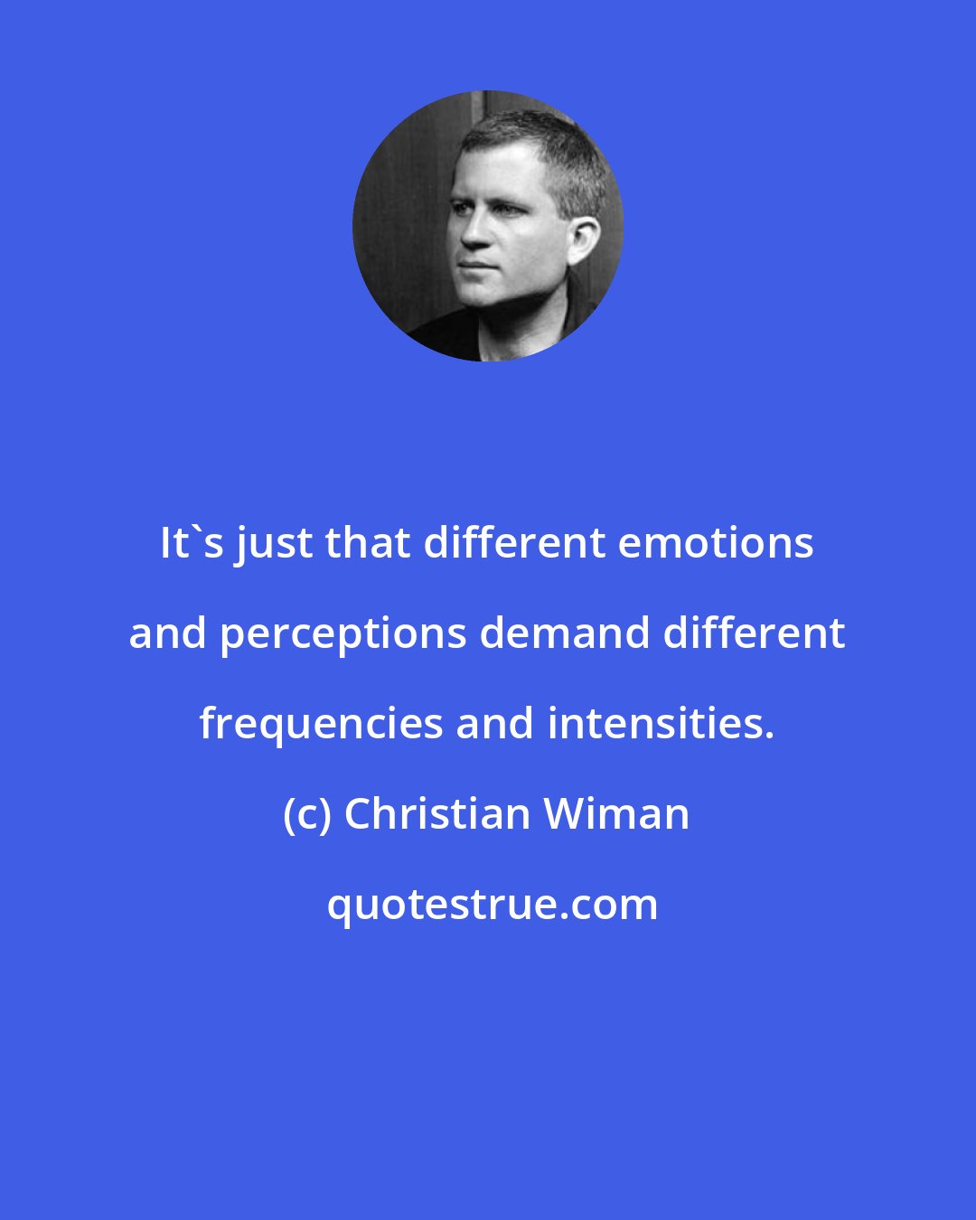 Christian Wiman: It's just that different emotions and perceptions demand different frequencies and intensities.