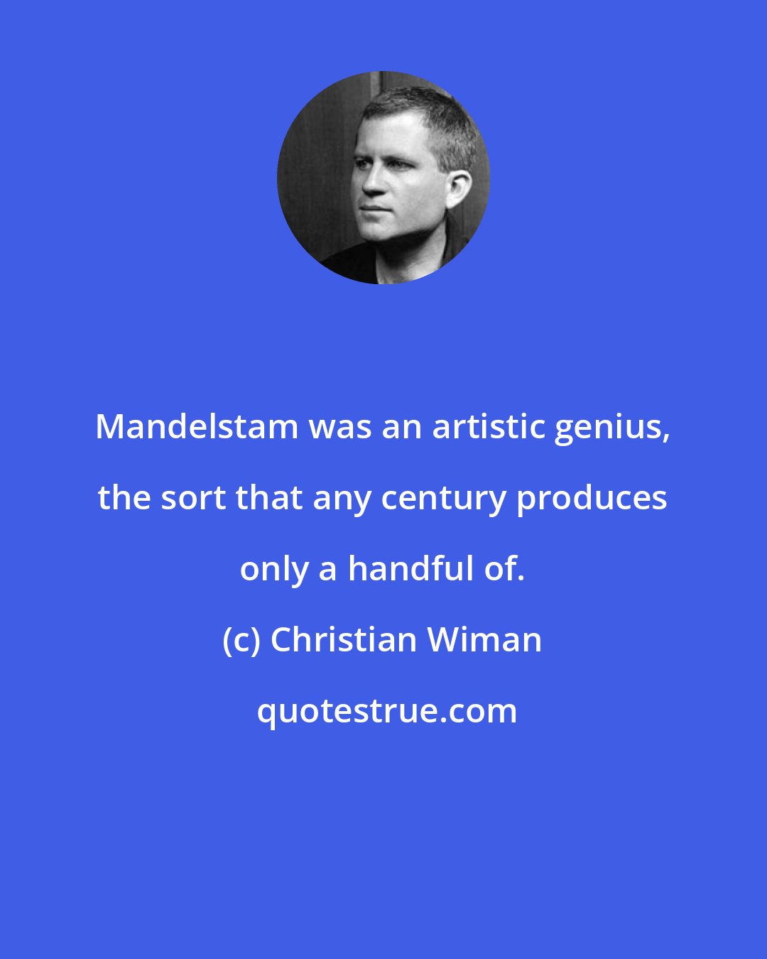 Christian Wiman: Mandelstam was an artistic genius, the sort that any century produces only a handful of.