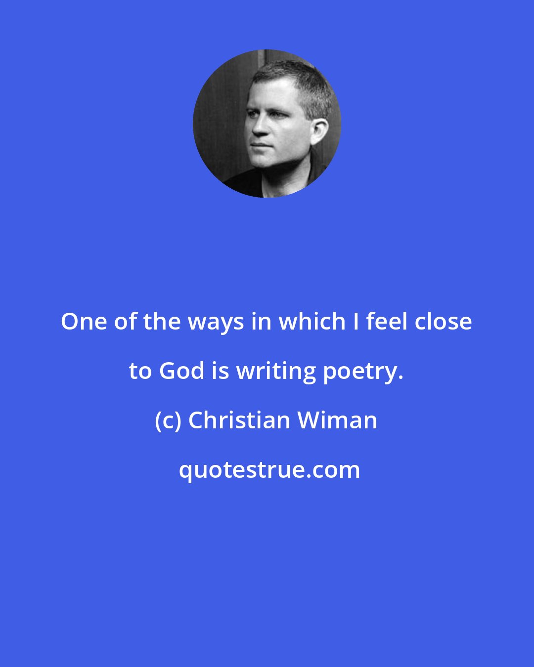 Christian Wiman: One of the ways in which I feel close to God is writing poetry.